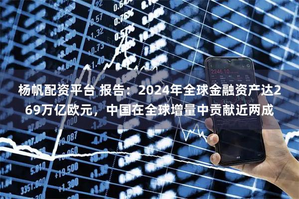 杨帆配资平台 报告：2024年全球金融资产达269万亿欧元，中国在全球增量中贡献近两成