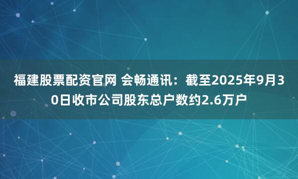 福建股票配资官网 会畅通讯：截至2025年9月30日收市公司股东总户数约2.6万户