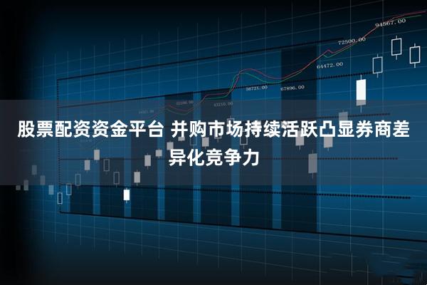 股票配资资金平台 并购市场持续活跃凸显券商差异化竞争力