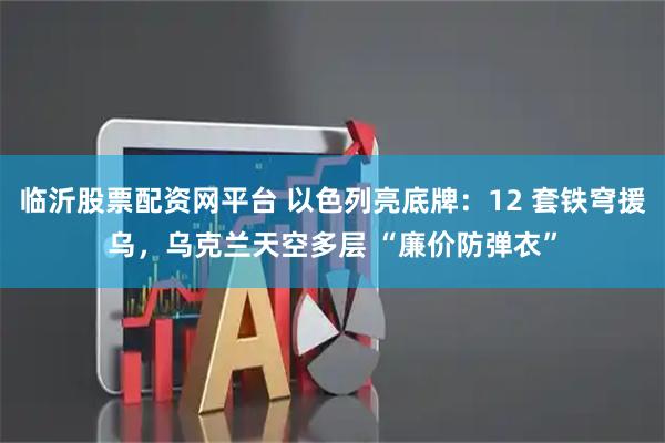 临沂股票配资网平台 以色列亮底牌：12 套铁穹援乌，乌克兰天空多层 “廉价防弹衣”