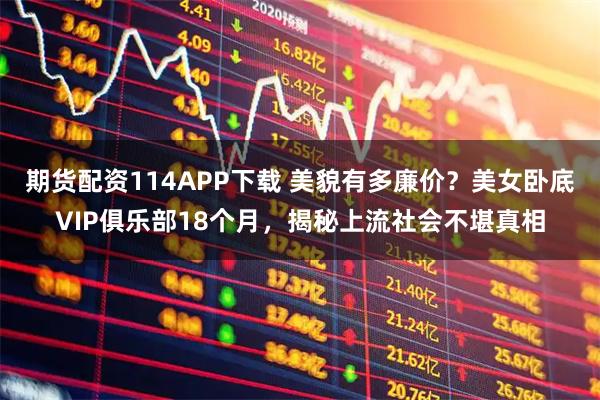 期货配资114APP下载 美貌有多廉价？美女卧底VIP俱乐部18个月，揭秘上流社会不堪真相