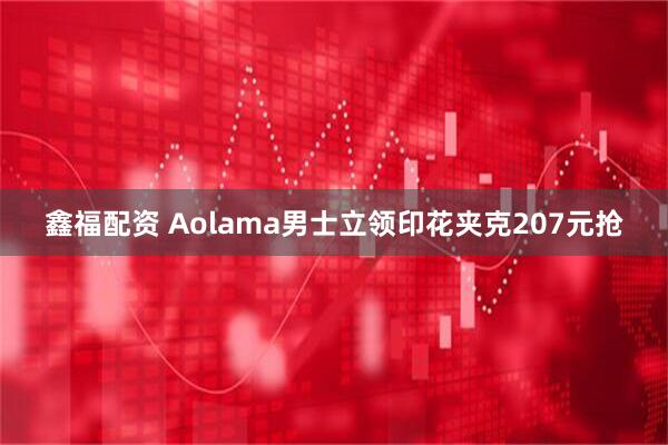鑫福配资 Aolama男士立领印花夹克207元抢