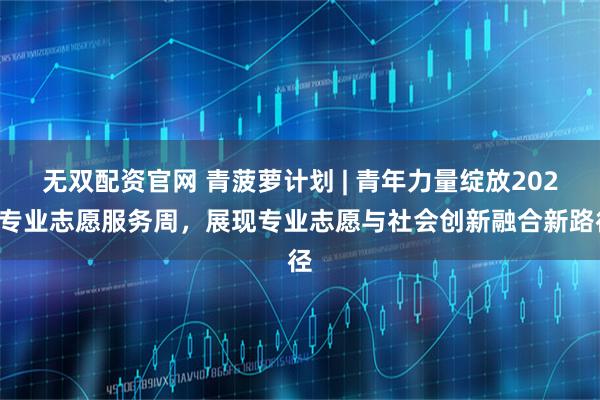 无双配资官网 青菠萝计划 | 青年力量绽放2025专业志愿服务周，展现专业志愿与社会创新融合新路径
