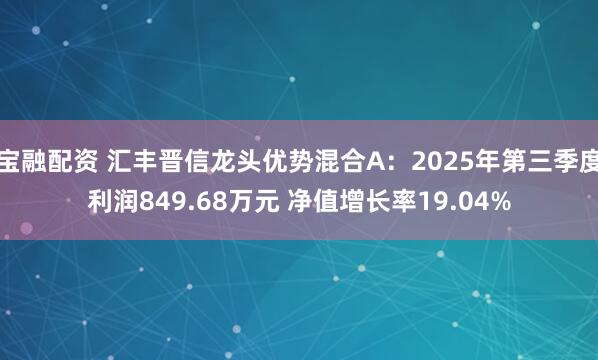 宝融配资 汇丰晋信龙头优势混合A：2025年第三季度利润849.68万元 净值增长率19.04%