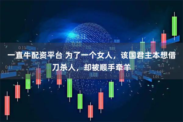 一直牛配资平台 为了一个女人，该国君主本想借刀杀人，却被顺手牵羊