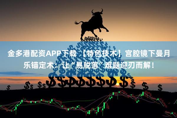 金多港配资APP下载 【特色技术】宫腔镜下曼月乐锚定术：让“易脱落”难题迎刃而解！
