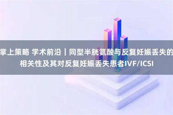 掌上策略 学术前沿｜同型半胱氨酸与反复妊娠丢失的相关性及其对反复妊娠丢失患者IVF/ICSI