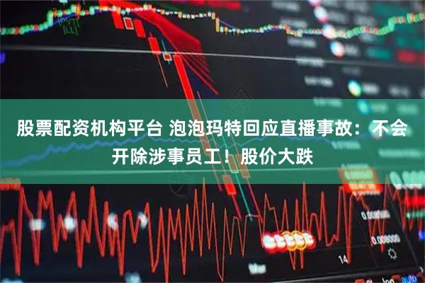 股票配资机构平台 泡泡玛特回应直播事故：不会开除涉事员工！股价大跌