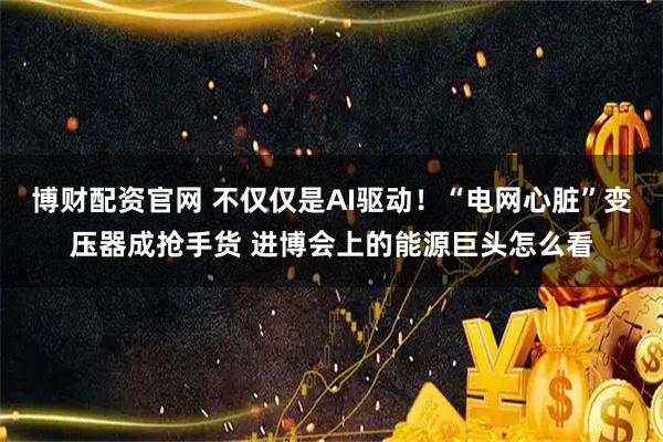 博财配资官网 不仅仅是AI驱动！“电网心脏”变压器成抢手货 进博会上的能源巨头怎么看