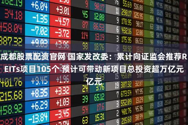 成都股票配资官网 国家发改委：累计向证监会推荐REITs项目105个 预计可带动新项目总投资超万亿元