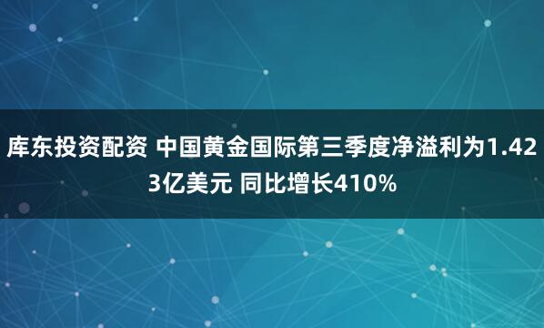 库东投资配资 中国黄金国际第三季度净溢利为1.423亿美元 同比增长410%