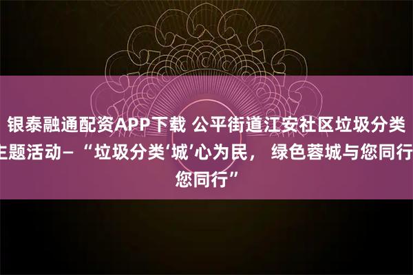 银泰融通配资APP下载 公平街道江安社区垃圾分类主题活动— “垃圾分类‘城’心为民, 绿色蓉城与您同行”