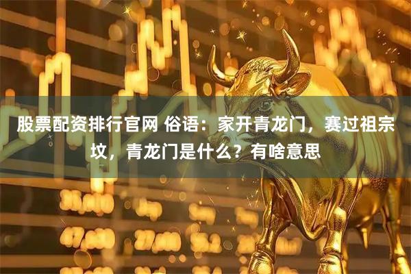 股票配资排行官网 俗语：家开青龙门，赛过祖宗坟，青龙门是什么？有啥意思