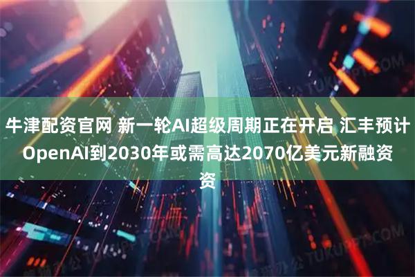 牛津配资官网 新一轮AI超级周期正在开启 汇丰预计OpenAI到2030年或需高达2070亿美元新融资