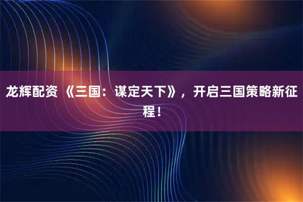 龙辉配资 《三国：谋定天下》，开启三国策略新征程！