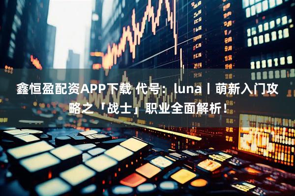 鑫恒盈配资APP下载 代号：luna丨萌新入门攻略之「战士」职业全面解析！