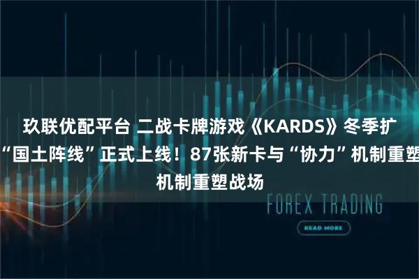玖联优配平台 二战卡牌游戏《KARDS》冬季扩展包“国土阵线”正式上线！87张新卡与“协力”机制重塑战场