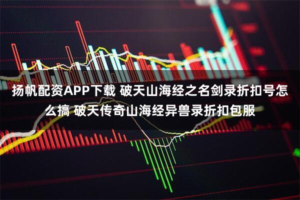 扬帆配资APP下载 破天山海经之名剑录折扣号怎么搞 破天传奇山海经异兽录折扣包服