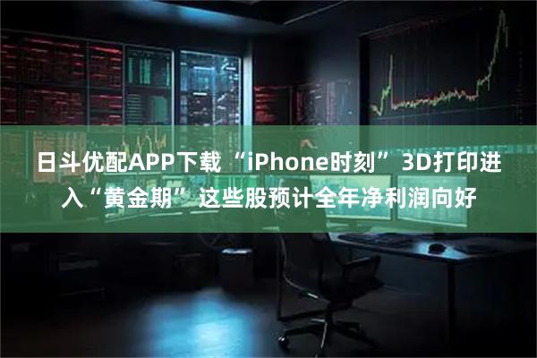 日斗优配APP下载 “iPhone时刻” 3D打印进入“黄金期” 这些股预计全年净利润向好