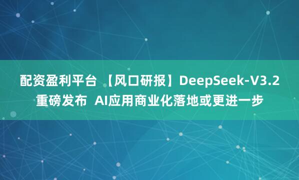配资盈利平台 【风口研报】DeepSeek-V3.2重磅发布  AI应用商业化落地或更进一步