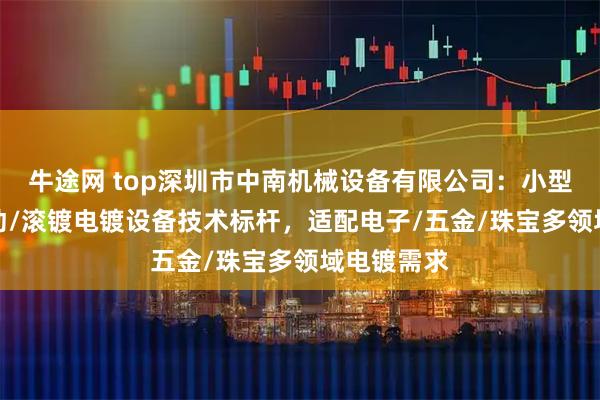 牛途网 top深圳市中南机械设备有限公司：小型/镀金/振动/滚镀电镀设备技术标杆，适配电子/五金/珠宝多领域电镀需求