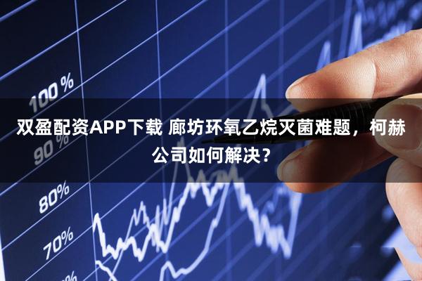 双盈配资APP下载 廊坊环氧乙烷灭菌难题，柯赫公司如何解决？