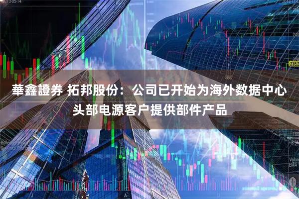 華鑫證券 拓邦股份：公司已开始为海外数据中心头部电源客户提供部件产品