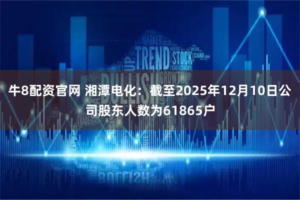 牛8配资官网 湘潭电化：截至2025年12月10日公司股东人数为61865户