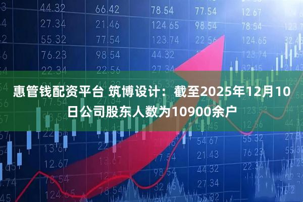 惠管钱配资平台 筑博设计：截至2025年12月10日公司股东人数为10900余户