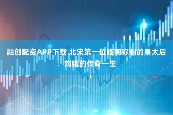 融创配资APP下载 北宋第一位临朝称制的皇太后：刘娥的传奇一生