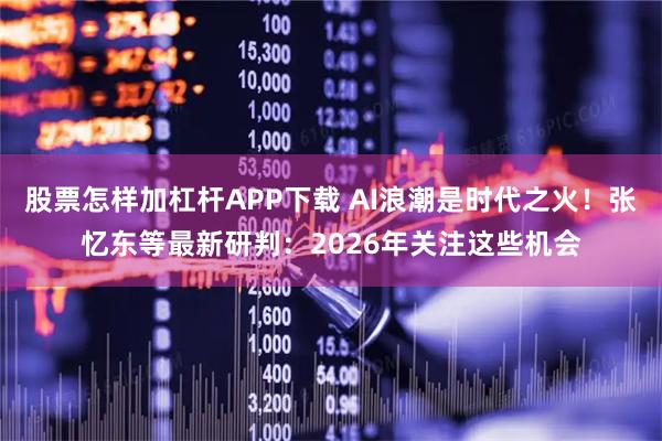 股票怎样加杠杆APP下载 AI浪潮是时代之火！张忆东等最新研判：2026年关注这些机会