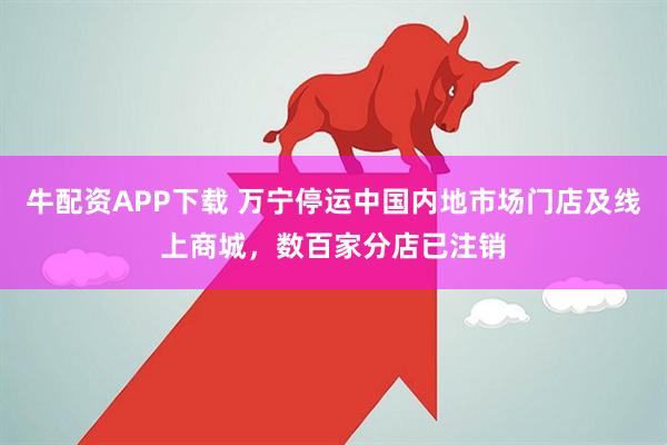牛配资APP下载 万宁停运中国内地市场门店及线上商城，数百家分店已注销