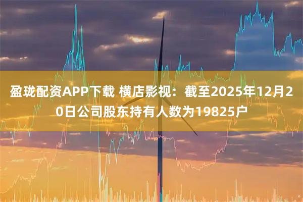 盈珑配资APP下载 横店影视：截至2025年12月20日公司股东持有人数为19825户