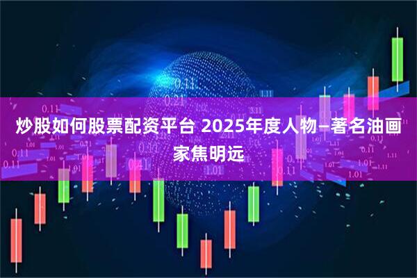 炒股如何股票配资平台 2025年度人物—著名油画家焦明远