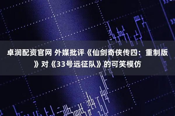 卓润配资官网 外媒批评《仙剑奇侠传四：重制版》对《33号远征队》的可笑模仿