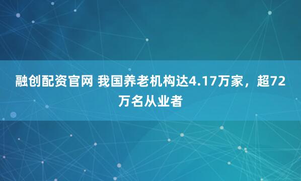 融创配资官网 我国养老机构达4.17万家，超72万名从业者
