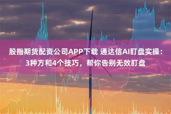 股指期货配资公司APP下载 通达信AI盯盘实操：3种方和4个技巧，帮你告别无效盯盘