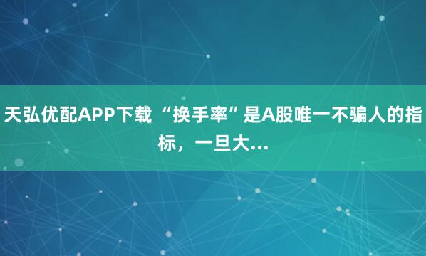 天弘优配APP下载 “换手率”是A股唯一不骗人的指标，一旦大...