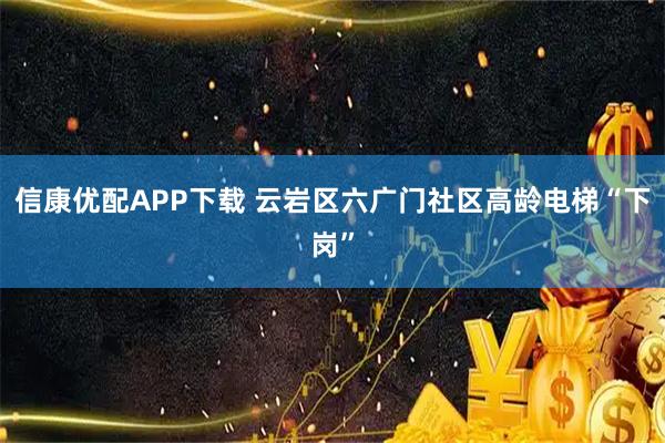 信康优配APP下载 云岩区六广门社区高龄电梯“下岗”
