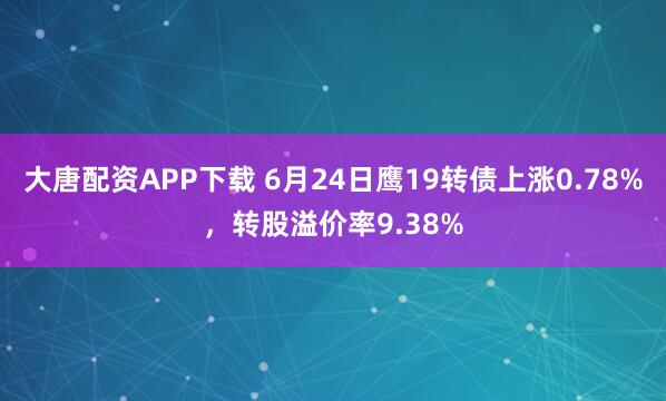 大唐配资APP下载 6月24日鹰19转债上涨0.78%,转股溢价率9.38%
