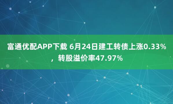 富通优配APP下载 6月24日建工转债上涨0.33%，转股溢价率47.97%
