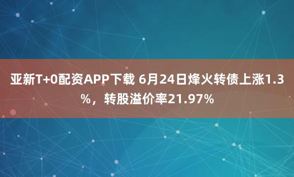 亚新T+0配资APP下载 6月24日烽火转债上涨1.3%，转股溢价率21.97%