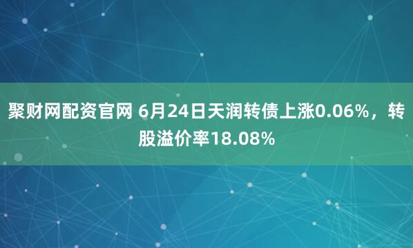 聚财网配资官网 6月24日天润转债上涨0.06%，转股溢价率18.08%