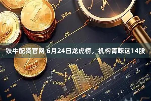 铁牛配资官网 6月24日龙虎榜，机构青睐这14股