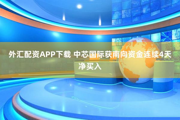 外汇配资APP下载 中芯国际获南向资金连续4天净买入
