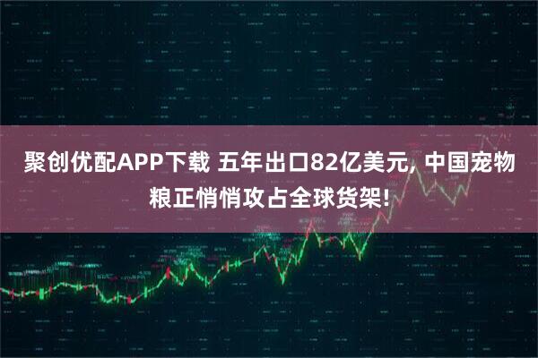 聚创优配APP下载 五年出口82亿美元, 中国宠物粮正悄悄攻占全球货架!