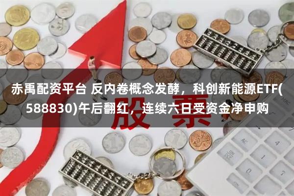 赤禹配资平台 反内卷概念发酵，科创新能源ETF(588830)午后翻红，连续六日受资金净申购