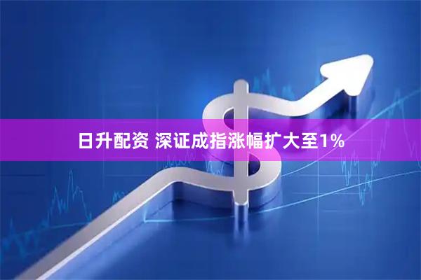 日升配资 深证成指涨幅扩大至1%