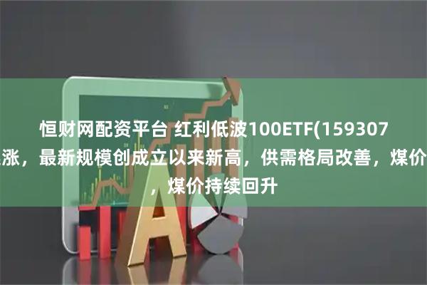 恒财网配资平台 红利低波100ETF(159307)冲击3连涨，最新规模创成立以来新高，供需格局改善，煤价持续回升