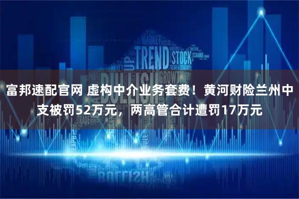 富邦速配官网 虚构中介业务套费！黄河财险兰州中支被罚52万元，两高管合计遭罚17万元